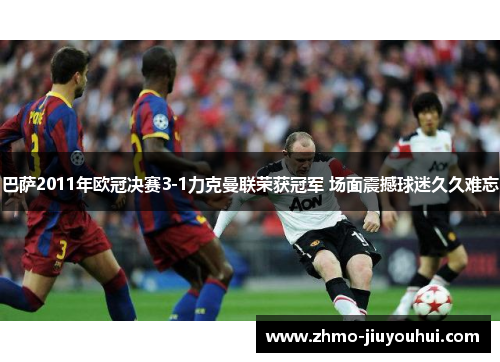 巴萨2011年欧冠决赛3-1力克曼联荣获冠军 场面震撼球迷久久难忘