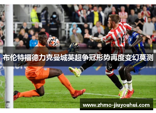 布伦特福德力克曼城英超争冠形势再度变幻莫测 布伦特福德力克曼城英超争冠形势再度变幻莫测
