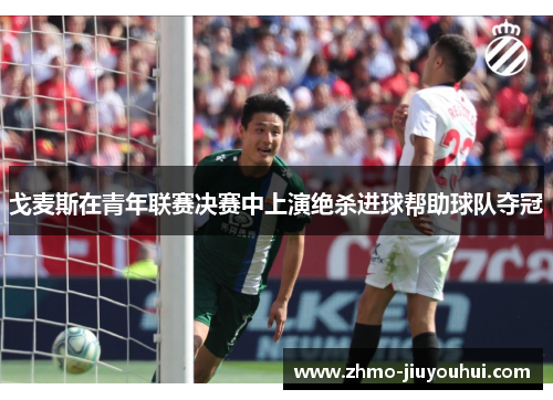 戈麦斯在青年联赛决赛中上演绝杀进球帮助球队夺冠