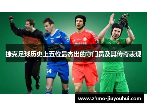 捷克足球历史上五位最杰出的守门员及其传奇表现 捷克足球历史上五位最杰出的守门员及其传奇表现