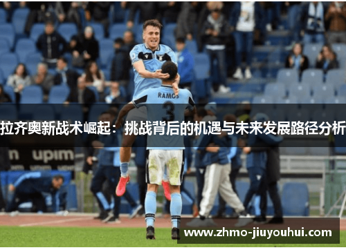 拉齐奥新战术崛起：挑战背后的机遇与未来发展路径分析