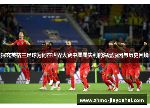 探究英格兰足球为何在世界大赛中屡屡失利的深层原因与历史困境