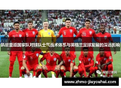 凯恩重返国家队对球队士气战术体系与英格兰足球发展的深远影响