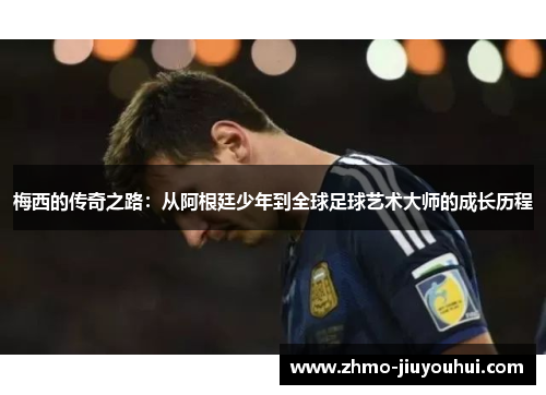 梅西的传奇之路：从阿根廷少年到全球足球艺术大师的成长历程