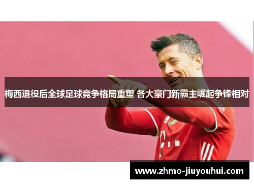 梅西退役后全球足球竞争格局重塑 各大豪门新霸主崛起争锋相对 梅西退役后全球足球竞争格局重塑 各大豪门新霸主崛起争锋相对