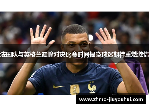 法国队与英格兰巅峰对决比赛时间揭晓球迷期待重燃激情