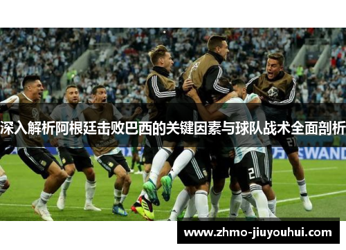 深入解析阿根廷击败巴西的关键因素与球队战术全面剖析