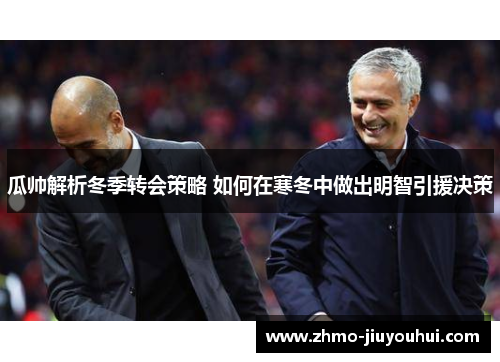瓜帅解析冬季转会策略 如何在寒冬中做出明智引援决策 瓜帅解析冬季转会策略 如何在寒冬中做出明智引援决策