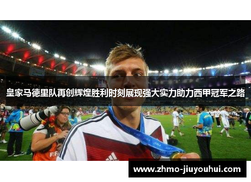 皇家马德里队再创辉煌胜利时刻展现强大实力助力西甲冠军之路