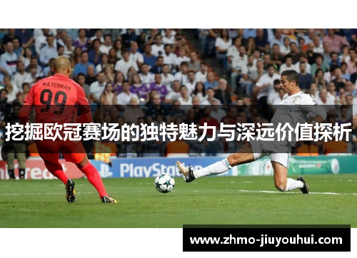挖掘欧冠赛场的独特魅力与深远价值探析