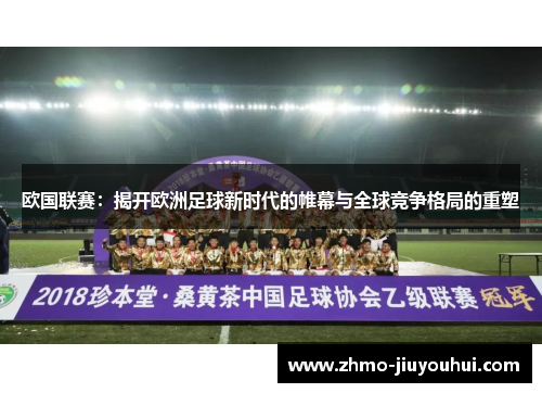 欧国联赛:揭开欧洲足球新时代的帷幕与全球竞争格局的重塑 欧国联赛:揭开欧洲足球新时代的帷幕与全球竞争格局的重塑