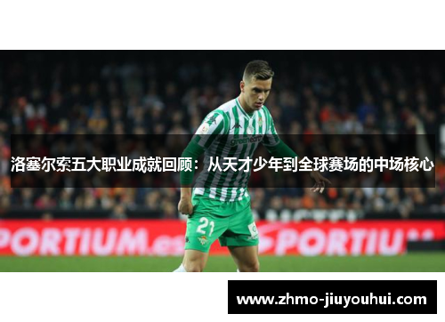 洛塞尔索五大职业成就回顾:从天才少年到全球赛场的中场核心 洛塞尔索五大职业成就回顾:从天才少年到全球赛场的中场核心