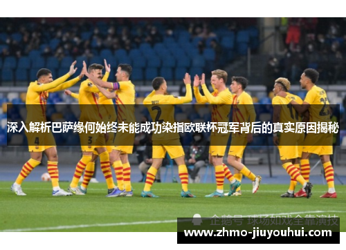 深入解析巴萨缘何始终未能成功染指欧联杯冠军背后的真实原因揭秘