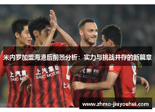 米内罗加盟海港后前景分析:实力与挑战并存的新篇章 米内罗加盟海港后前景分析:实力与挑战并存的新篇章