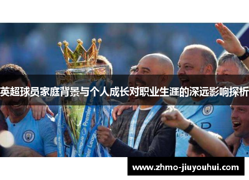 英超球员家庭背景与个人成长对职业生涯的深远影响探析