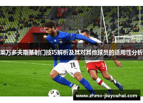 莱万多夫斯基射门技巧解析及其对其他球员的适用性分析 莱万多夫斯基射门技巧解析及其对其他球员的适用性分析