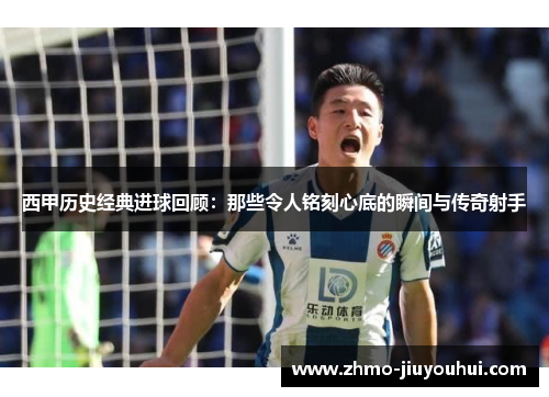 西甲历史经典进球回顾:那些令人铭刻心底的瞬间与传奇射手 西甲历史经典进球回顾:那些令人铭刻心底的瞬间与传奇射手