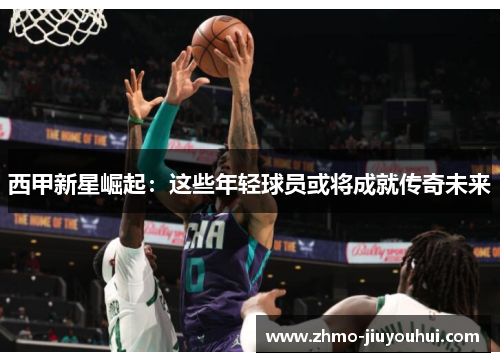 西甲新星崛起：这些年轻球员或将成就传奇未来