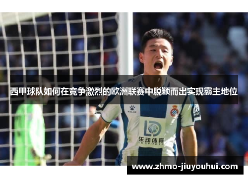 西甲球队如何在竞争激烈的欧洲联赛中脱颖而出实现霸主地位 西甲球队如何在竞争激烈的欧洲联赛中脱颖而出实现霸主地位