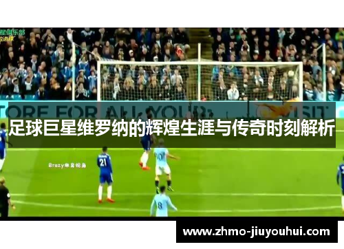 足球巨星维罗纳的辉煌生涯与传奇时刻解析