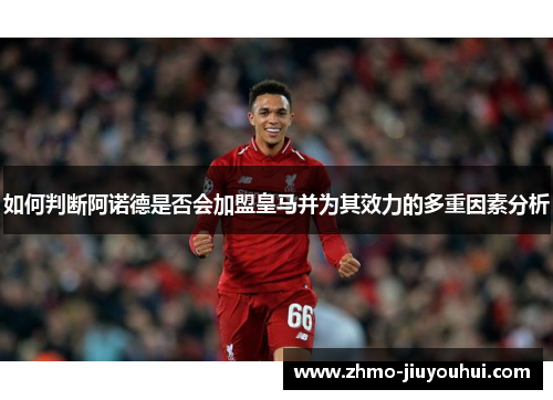 如何判断阿诺德是否会加盟皇马并为其效力的多重因素分析