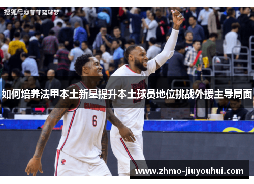 如何培养法甲本土新星提升本土球员地位挑战外援主导局面 如何培养法甲本土新星提升本土球员地位挑战外援主导局面