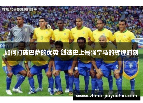 如何打破巴萨的优势 创造史上最强皇马的辉煌时刻 如何打破巴萨的优势 创造史上最强皇马的辉煌时刻