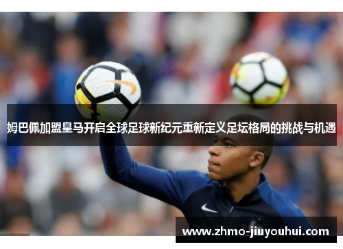 姆巴佩加盟皇马开启全球足球新纪元重新定义足坛格局的挑战与机遇 姆巴佩加盟皇马开启全球足球新纪元重新定义足坛格局的挑战与机遇