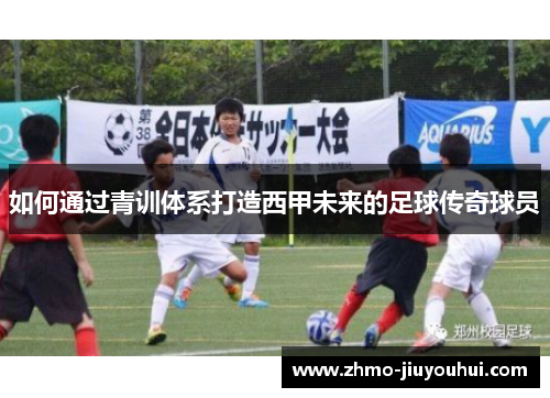 如何通过青训体系打造西甲未来的足球传奇球员