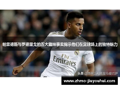 帕雷德斯与罗德里戈的五大趣味事实揭示他们在足球场上的独特魅力