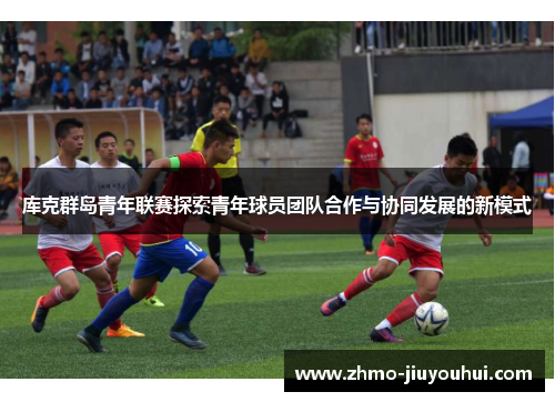库克群岛青年联赛探索青年球员团队合作与协同发展的新模式