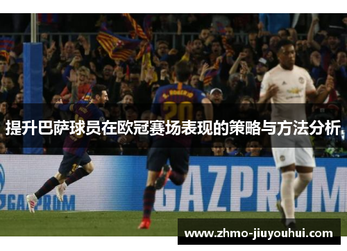 提升巴萨球员在欧冠赛场表现的策略与方法分析