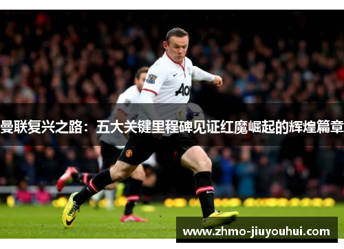 曼联复兴之路：五大关键里程碑见证红魔崛起的辉煌篇章