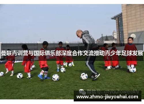 曼联青训营与国际俱乐部深度合作交流推动青少年足球发展