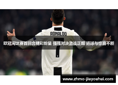 欧冠淘汰赛首回合精彩纷呈 强强对决激战正酣 进球与惊喜不断