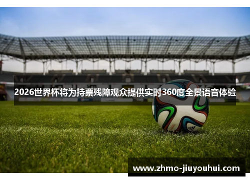 2026世界杯将为持票残障观众提供实时360度全景语音体验