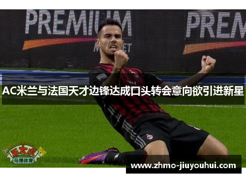 AC米兰与法国天才边锋达成口头转会意向欲引进新星 AC米兰与法国天才边锋达成口头转会意向欲引进新星
