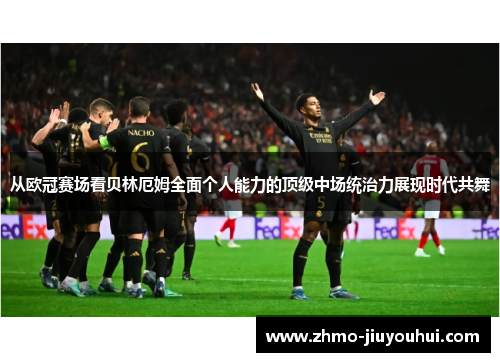 从欧冠赛场看贝林厄姆全面个人能力的顶级中场统治力展现时代共舞 从欧冠赛场看贝林厄姆全面个人能力的顶级中场统治力展现时代共舞