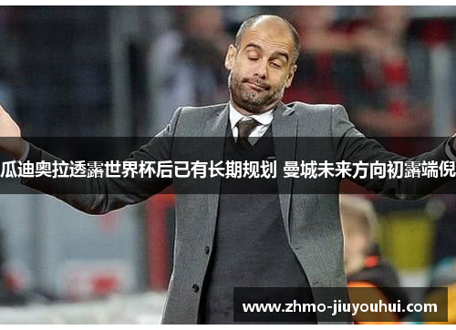 瓜迪奥拉透露世界杯后已有长期规划 曼城未来方向初露端倪 瓜迪奥拉透露世界杯后已有长期规划 曼城未来方向初露端倪