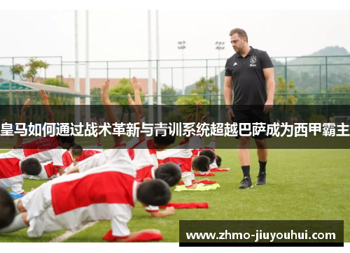 皇马如何通过战术革新与青训系统超越巴萨成为西甲霸主