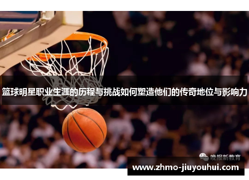 篮球明星职业生涯的历程与挑战如何塑造他们的传奇地位与影响力