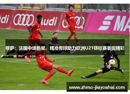 穆萨：法国中场新星，精准传球助力欧洲U21锦标赛表现精彩