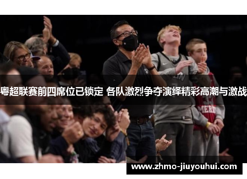 粤超联赛前四席位已锁定 各队激烈争夺演绎精彩高潮与激战