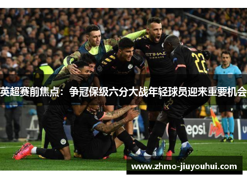 英超赛前焦点：争冠保级六分大战年轻球员迎来重要机会