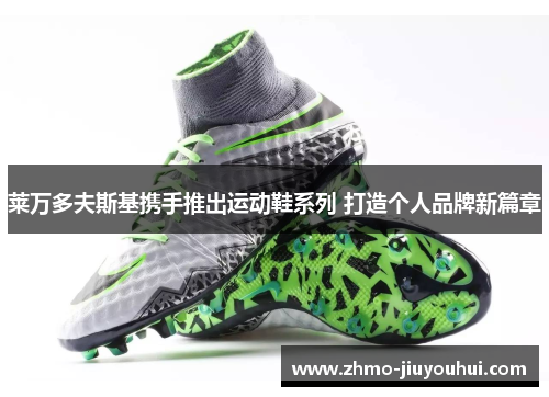 莱万多夫斯基携手推出运动鞋系列 打造个人品牌新篇章 莱万多夫斯基携手推出运动鞋系列 打造个人品牌新篇章