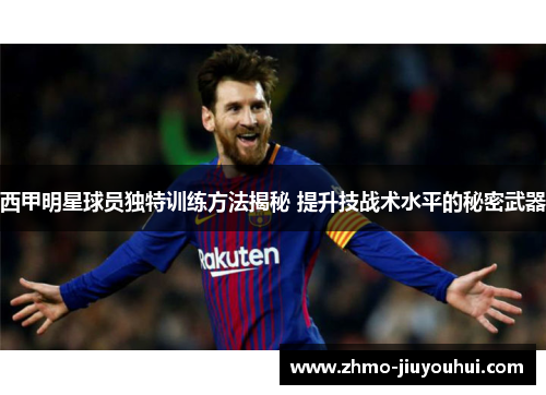 西甲明星球员独特训练方法揭秘 提升技战术水平的秘密武器 西甲明星球员独特训练方法揭秘 提升技战术水平的秘密武器