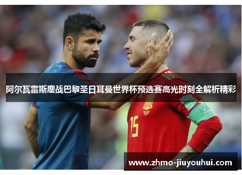 阿尔瓦雷斯鏖战巴黎圣日耳曼世界杯预选赛高光时刻全解析精彩 阿尔瓦雷斯鏖战巴黎圣日耳曼世界杯预选赛高光时刻全解析精彩