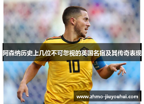 阿森纳历史上几位不可忽视的英国名宿及其传奇表现 阿森纳历史上几位不可忽视的英国名宿及其传奇表现